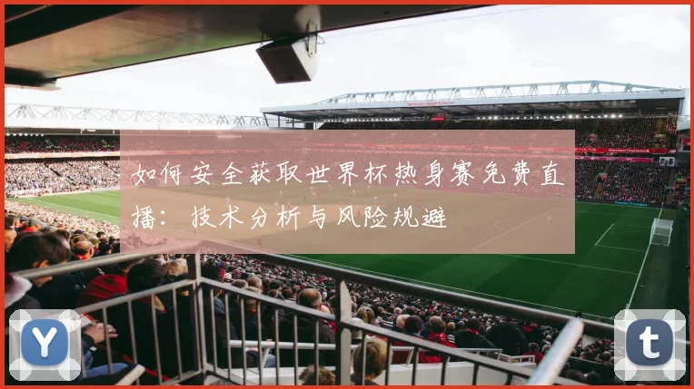 如何安全获取世界杯热身赛免费直播:技术分析与风险规避