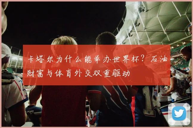 卡塔尔为什么能举办世界杯?石油财富与体育外交双重驱动