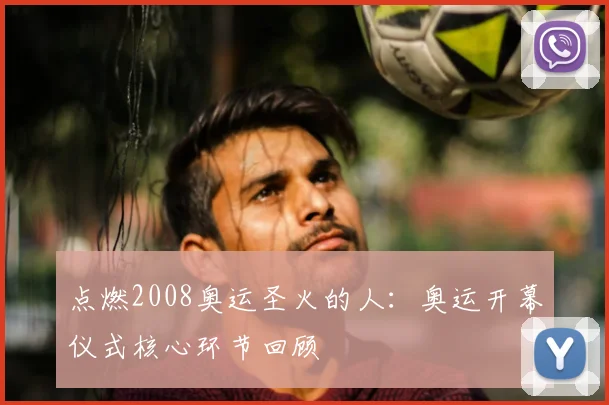 点燃2008奥运圣火的人:奥运开幕仪式核心环节回顾