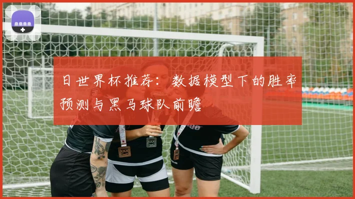 日世界杯推荐：数据模型下的胜率预测与黑马球队前瞻