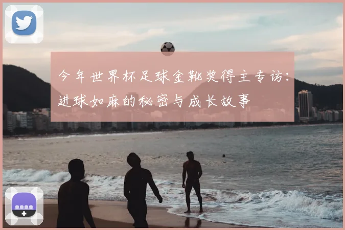 今年世界杯足球金靴奖得主专访:进球如麻的秘密与成长故事