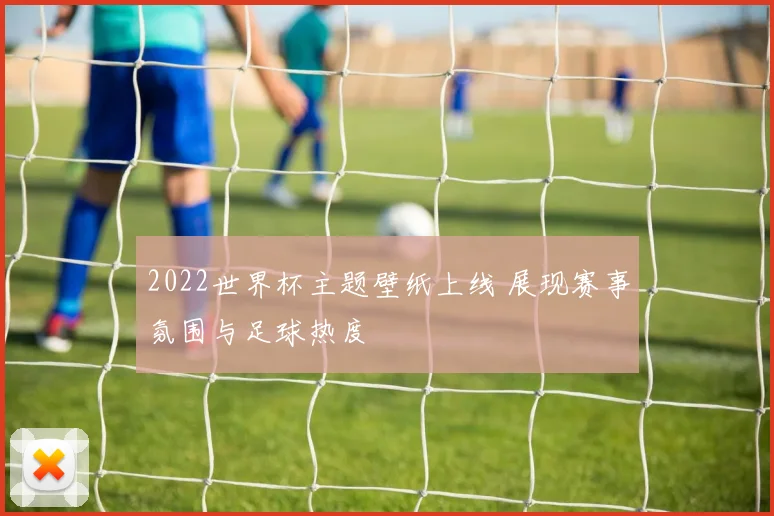 2022世界杯主题壁纸上线 展现赛事氛围与足球热度