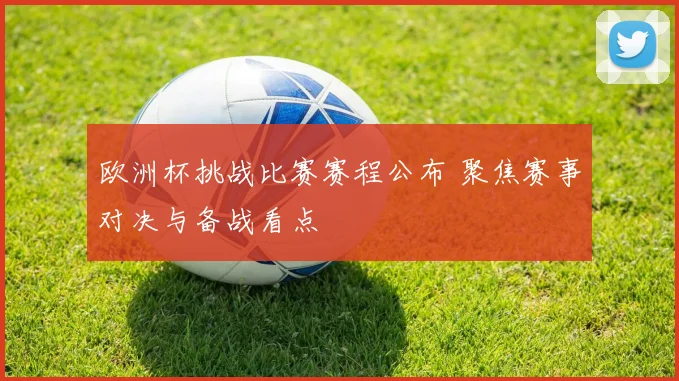 欧洲杯挑战比赛赛程公布 聚焦赛事对决与备战看点