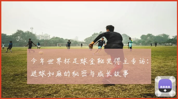 今年世界杯足球金靴奖得主专访:进球如麻的秘密与成长故事