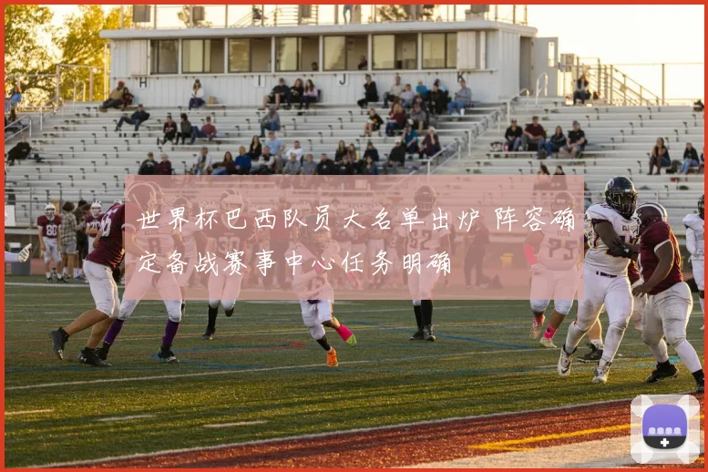 世界杯巴西队员大名单出炉 阵容确定备战赛事中心任务明确