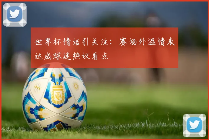 世界杯情话引关注：赛场外温情表达成球迷热议看点