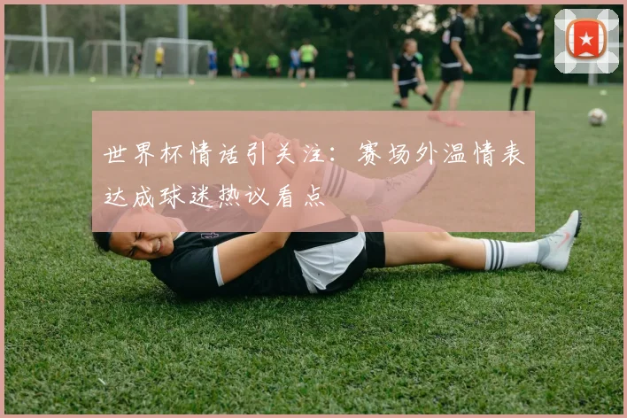 世界杯情话引关注：赛场外温情表达成球迷热议看点