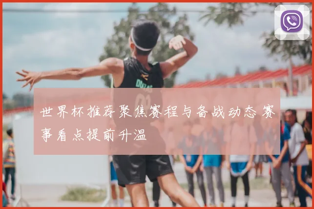 世界杯推荐聚焦赛程与备战动态 赛事看点提前升温