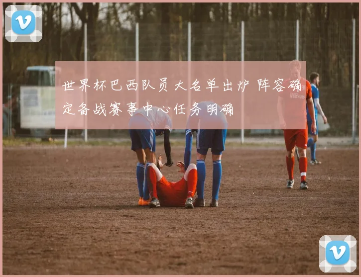 世界杯巴西队员大名单出炉 阵容确定备战赛事中心任务明确