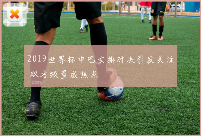 2019世界杯中巴女排对决引发关注 双方较量成焦点