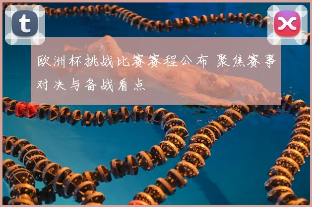 欧洲杯挑战比赛赛程公布 聚焦赛事对决与备战看点