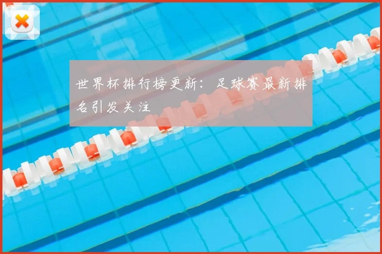 世界杯排行榜更新：足球赛最新排名引发关注
