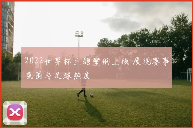 2022世界杯主题壁纸上线 展现赛事氛围与足球热度