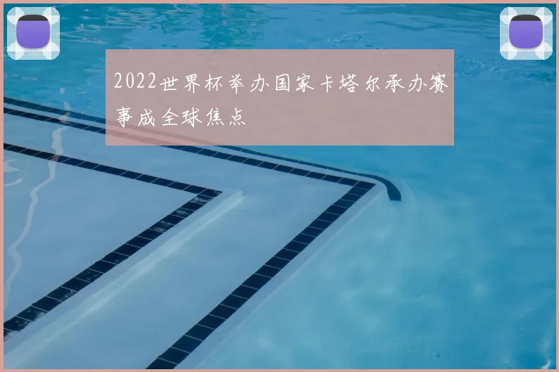 2022世界杯举办国家卡塔尔承办赛事成全球焦点