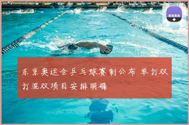 东京奥运会乒乓球赛制公布 单打双打混双项目安排明确