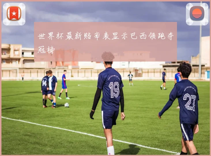 世界杯最新赔率表显示巴西领跑夺冠榜