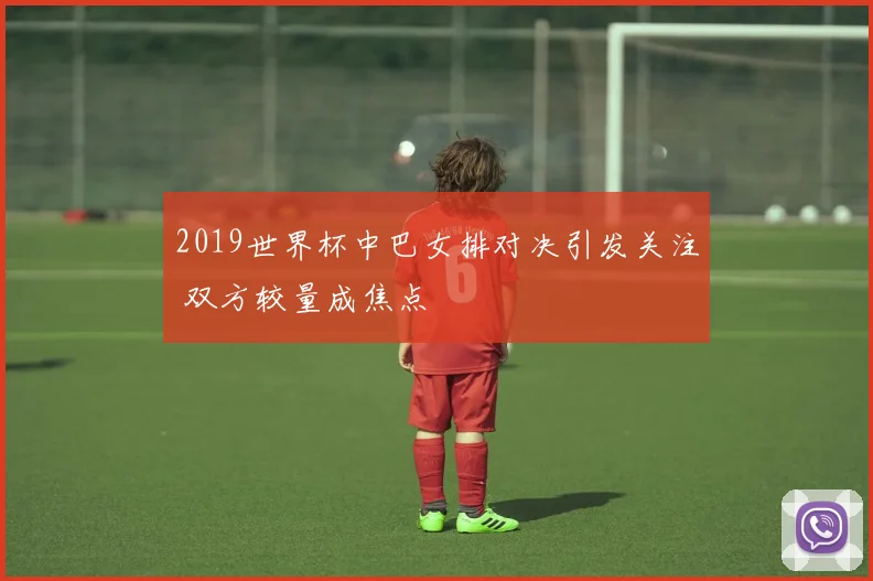 2019世界杯中巴女排对决引发关注 双方较量成焦点
