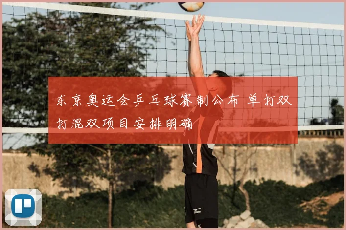 东京奥运会乒乓球赛制公布 单打双打混双项目安排明确