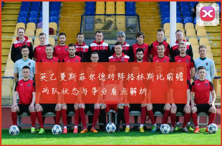 英乙曼斯菲尔德对阵格林斯比前瞻 两队状态与争分看点解析