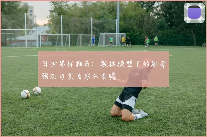 日世界杯推荐：数据模型下的胜率预测与黑马球队前瞻