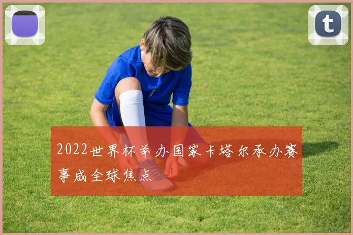 2022世界杯举办国家卡塔尔承办赛事成全球焦点