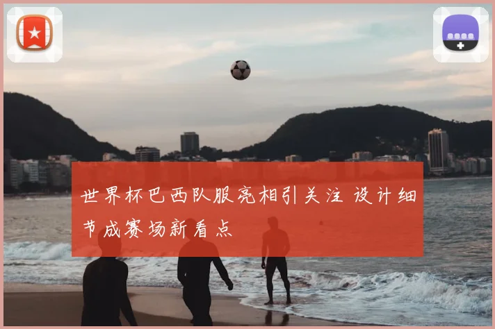 世界杯巴西队服亮相引关注 设计细节成赛场新看点