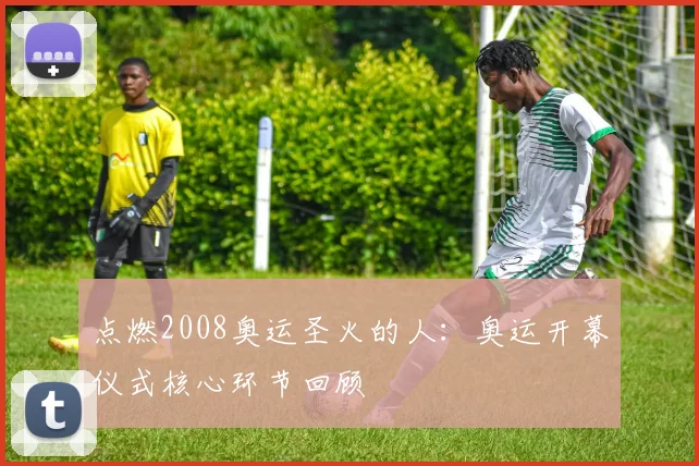 点燃2008奥运圣火的人:奥运开幕仪式核心环节回顾