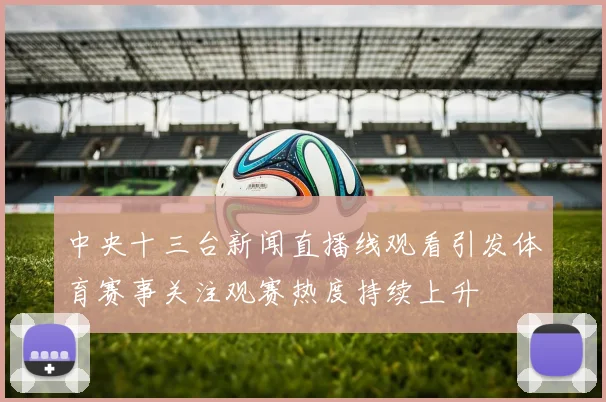 中央十三台新闻直播线观看引发体育赛事关注观赛热度持续上升