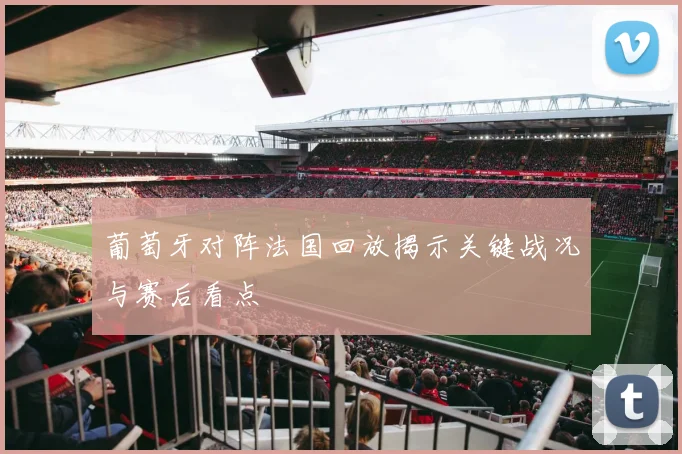 葡萄牙对阵法国回放揭示关键战况与赛后看点
