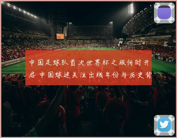 中国足球队首次世界杯之旅何时开启 中国球迷关注出线年份与历史背景