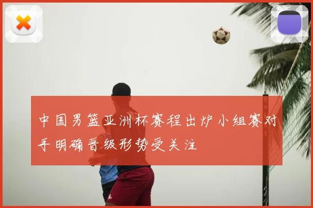 中国男篮亚洲杯赛程出炉小组赛对手明确晋级形势受关注