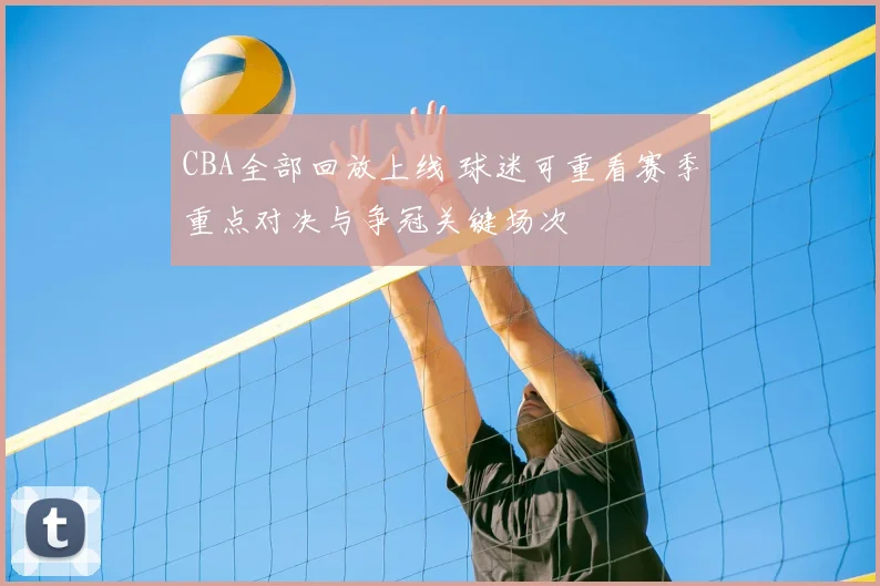 CBA全部回放上线 球迷可重看赛季重点对决与争冠关键场次