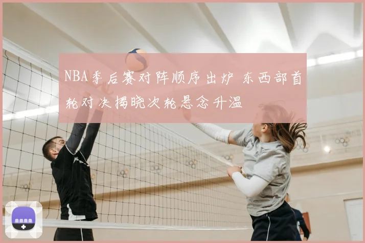 NBA季后赛对阵顺序出炉 东西部首轮对决揭晓次轮悬念升温