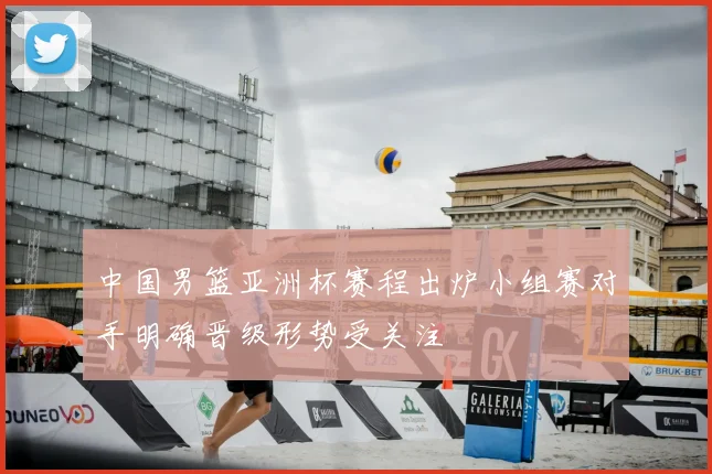 中国男篮亚洲杯赛程出炉小组赛对手明确晋级形势受关注