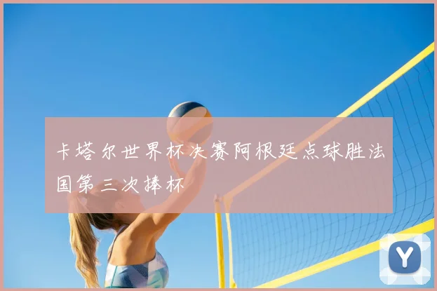 卡塔尔世界杯决赛阿根廷点球胜法国第三次捧杯