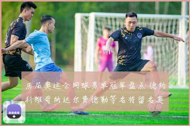 历届奥运会网球男单冠军盘点 德约科维奇纳达尔费德勒等名将留名奥运赛场