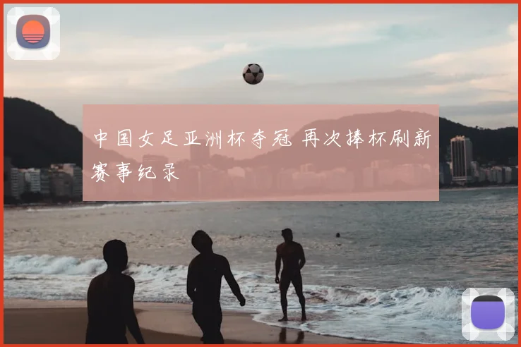 中国女足亚洲杯夺冠 再次捧杯刷新赛事纪录