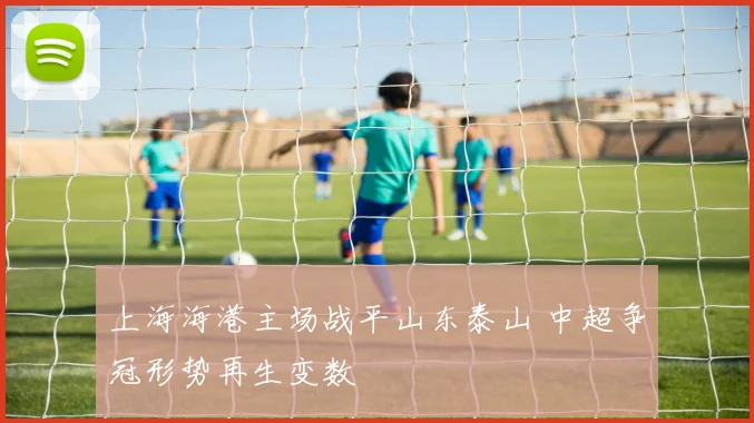 上海海港主场战平山东泰山 中超争冠形势再生变数