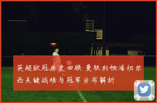 英超欧冠历史回顾 曼联利物浦切尔西关键战绩与冠军分布解析