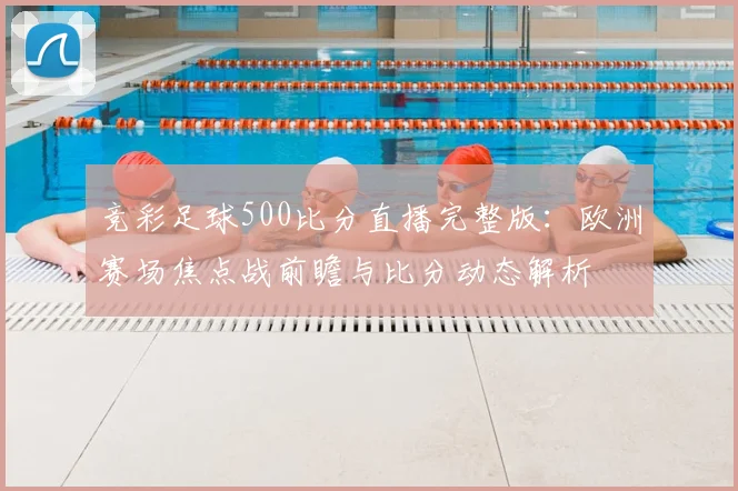 竞彩足球500比分直播完整版：欧洲赛场焦点战前瞻与比分动态解析