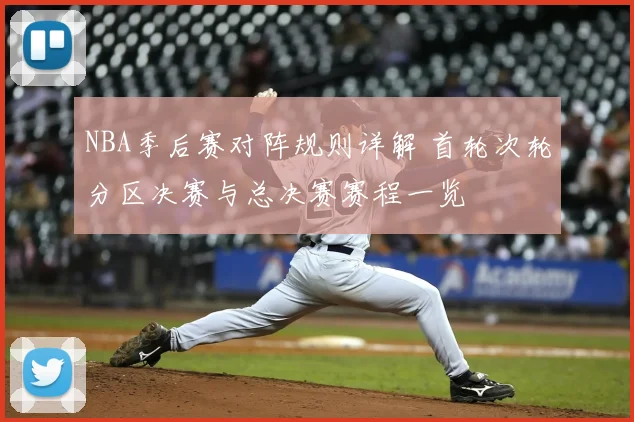 NBA季后赛对阵规则详解 首轮次轮分区决赛与总决赛赛程一览