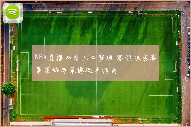 NBA直播回看入口整理 赛程焦点赛事集锦与录像观看指南