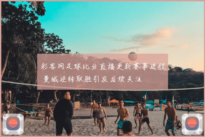 彩客网足球比分直播更新赛事进程 曼城逆转取胜引发后续关注