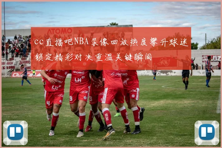 cc直播吧NBA录像回放热度攀升球迷锁定精彩对决重温关键瞬间