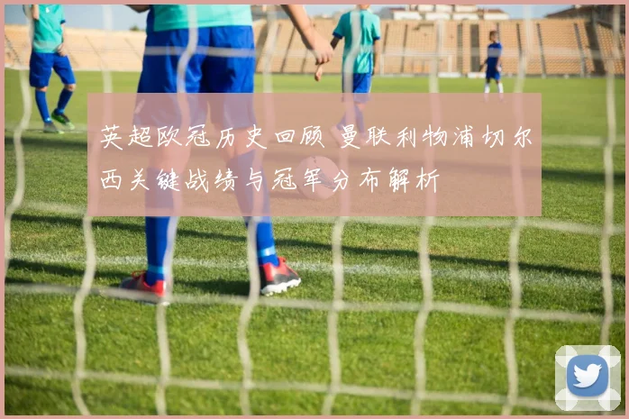 英超欧冠历史回顾 曼联利物浦切尔西关键战绩与冠军分布解析