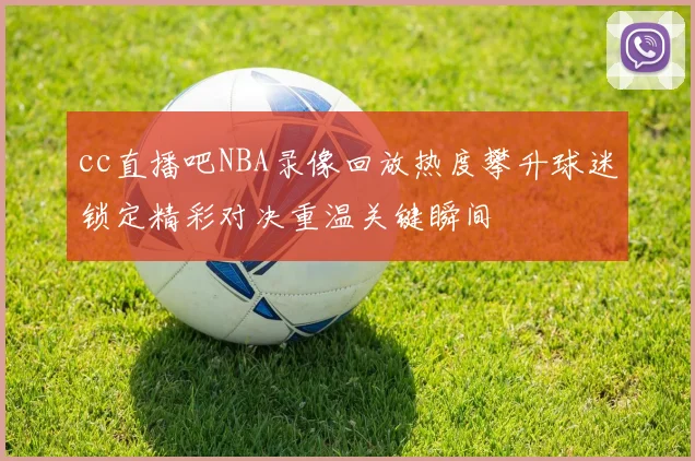 cc直播吧NBA录像回放热度攀升球迷锁定精彩对决重温关键瞬间