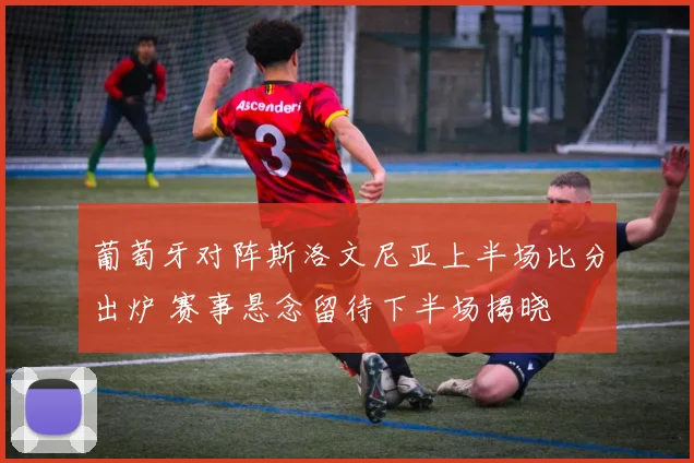 葡萄牙对阵斯洛文尼亚上半场比分出炉 赛事悬念留待下半场揭晓