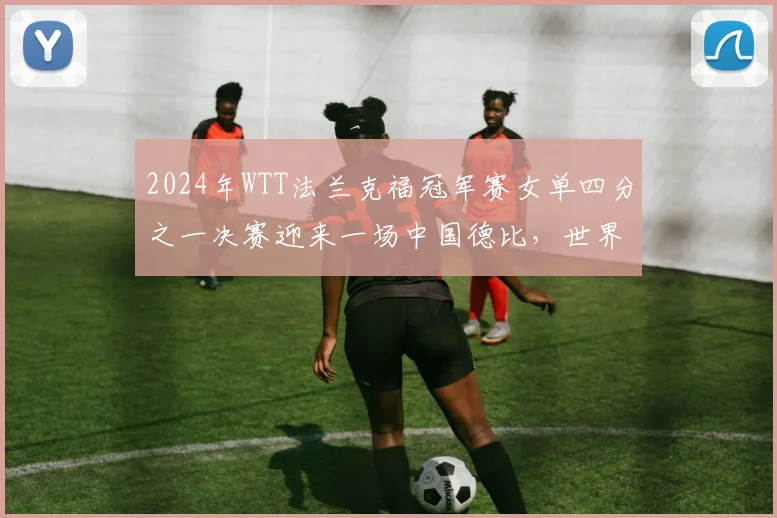 2024年WTT法兰克福冠军赛女单四分之一决赛迎来一场中国德比,世界排名第一的孙颖莎与队友陈幸同为一个四强席位展开激烈争夺