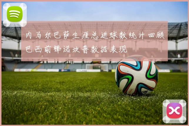 内马尔巴萨生涯总进球数统计回顾巴西前锋诺坎普数据表现