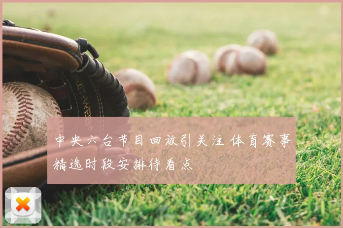 中央六台节目回放引关注 体育赛事精选时段安排待看点